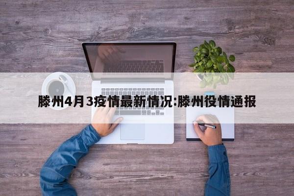 滕州4月3疫情最新情况:滕州役情通报