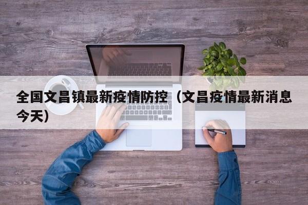 全国文昌镇最新疫情防控（文昌疫情最新消息今天）