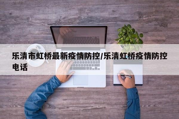 乐清市虹桥最新疫情防控/乐清虹桥疫情防控电话