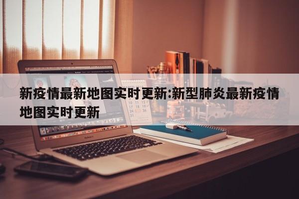 新疫情最新地图实时更新:新型肺炎最新疫情地图实时更新