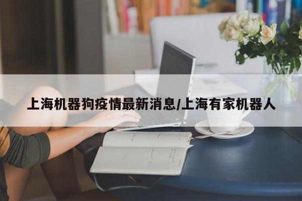 上海机器狗疫情最新消息/上海有家机器人