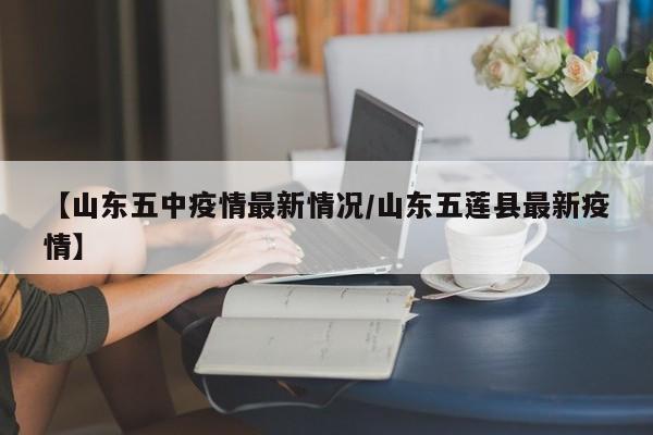 【山东五中疫情最新情况/山东五莲县最新疫情】