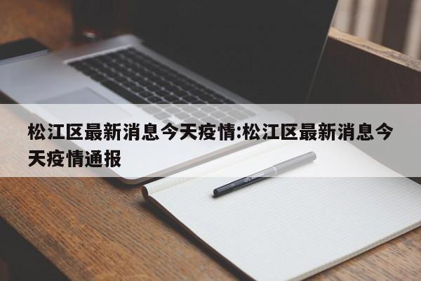 松江区最新消息今天疫情:松江区最新消息今天疫情通报