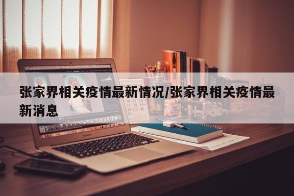 张家界相关疫情最新情况/张家界相关疫情最新消息