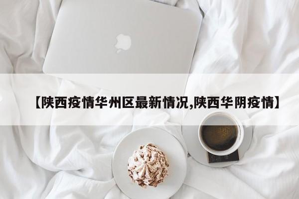【陕西疫情华州区最新情况,陕西华阴疫情】