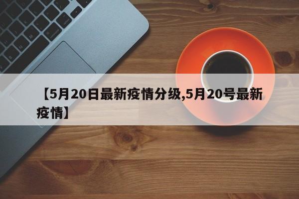 【5月20日最新疫情分级,5月20号最新疫情】
