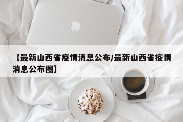 【最新山西省疫情消息公布/最新山西省疫情消息公布图】