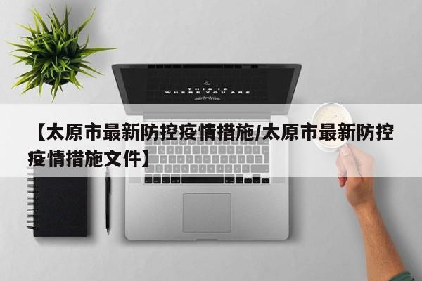 【太原市最新防控疫情措施/太原市最新防控疫情措施文件】