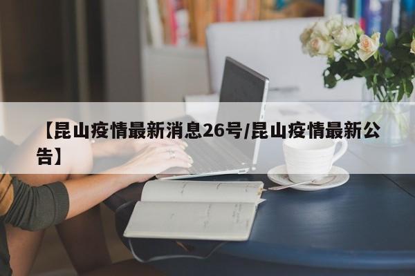 【昆山疫情最新消息26号/昆山疫情最新公告】