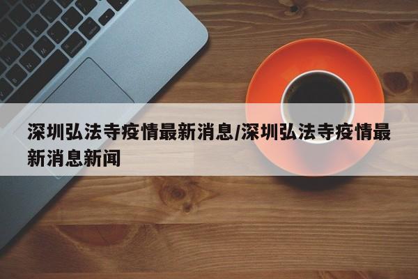 深圳弘法寺疫情最新消息/深圳弘法寺疫情最新消息新闻