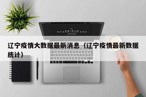 辽宁疫情大数据最新消息（辽宁疫情最新数据统计）