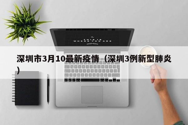 深圳市3月10最新疫情（深圳3例新型肺炎）