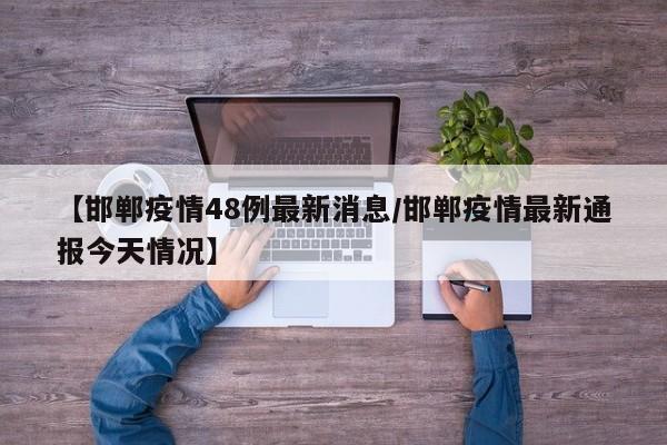 【邯郸疫情48例最新消息/邯郸疫情最新通报今天情况】