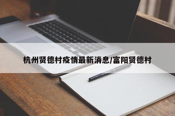 杭州贤德村疫情最新消息/富阳贤德村