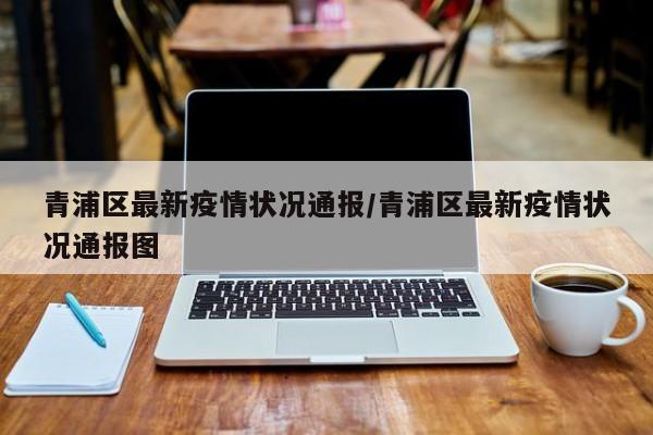 青浦区最新疫情状况通报/青浦区最新疫情状况通报图