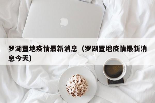 罗湖置地疫情最新消息（罗湖置地疫情最新消息今天）