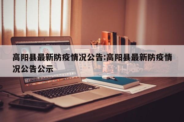高阳县最新防疫情况公告:高阳县最新防疫情况公告公示