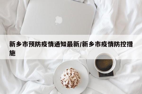 新乡市预防疫情通知最新/新乡市疫情防控措施