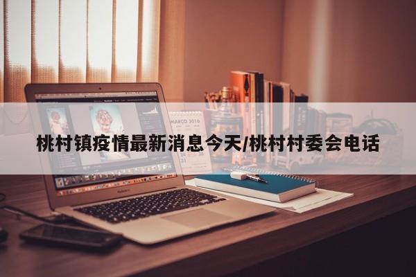 桃村镇疫情最新消息今天/桃村村委会电话