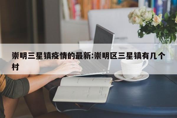 崇明三星镇疫情的最新:崇明区三星镇有几个村