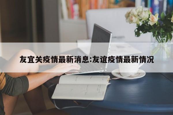 友宜关疫情最新消息:友谊疫情最新情况