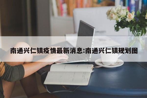 南通兴仁镇疫情最新消息:南通兴仁镇规划图