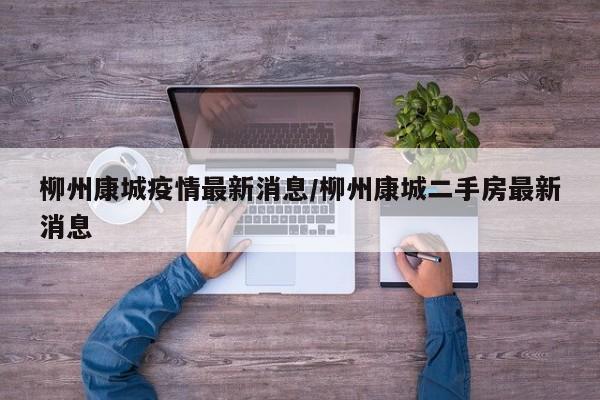 柳州康城疫情最新消息/柳州康城二手房最新消息