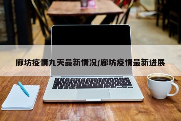 廊坊疫情九天最新情况/廊坊疫情最新进展