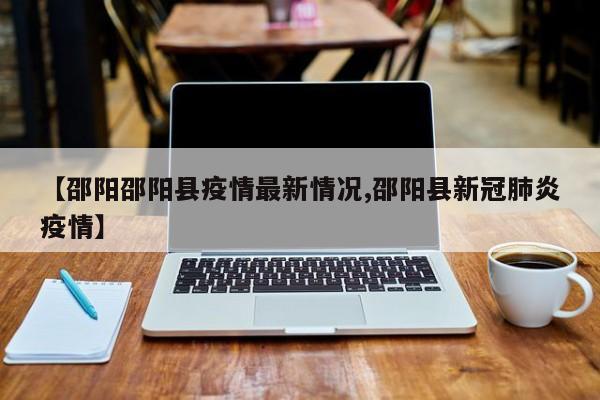 【邵阳邵阳县疫情最新情况,邵阳县新冠肺炎疫情】