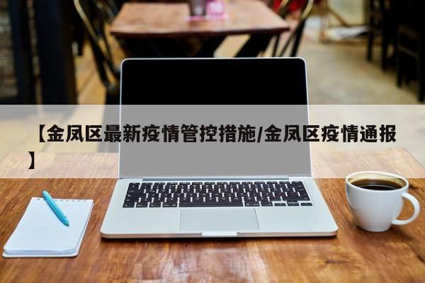 【金凤区最新疫情管控措施/金凤区疫情通报】