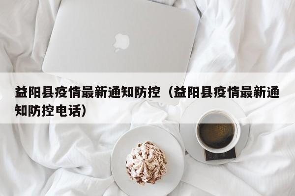 益阳县疫情最新通知防控（益阳县疫情最新通知防控电话）