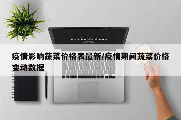 疫情影响蔬菜价格表最新/疫情期间蔬菜价格变动数据