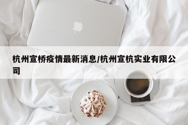 杭州宣桥疫情最新消息/杭州宣杭实业有限公司