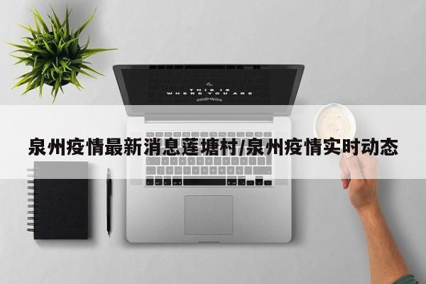泉州疫情最新消息莲塘村/泉州疫情实时动态