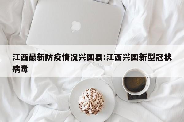 江西最新防疫情况兴国县:江西兴国新型冠状病毒
