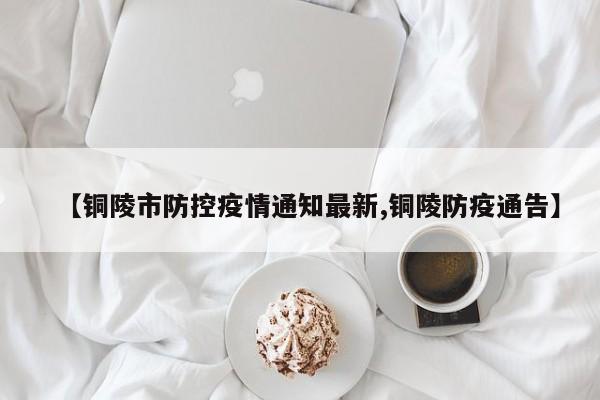 【铜陵市防控疫情通知最新,铜陵防疫通告】