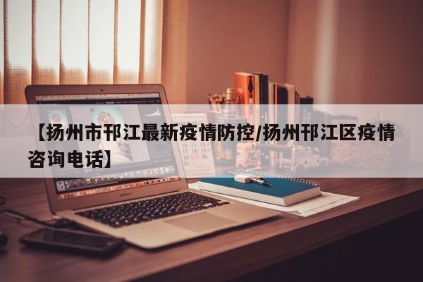 【扬州市邗江最新疫情防控/扬州邗江区疫情咨询电话】