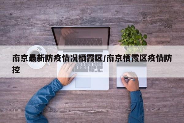 南京最新防疫情况栖霞区/南京栖霞区疫情防控