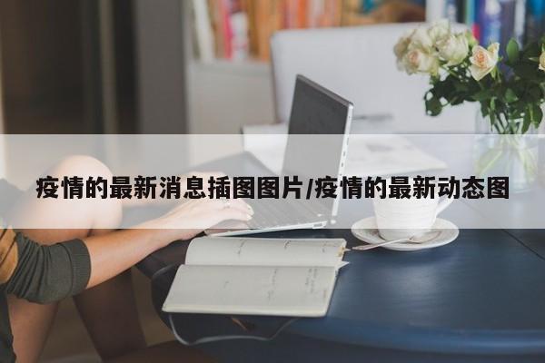 疫情的最新消息插图图片/疫情的最新动态图