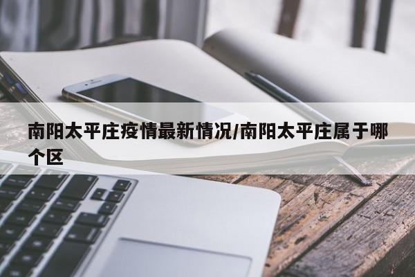 南阳太平庄疫情最新情况/南阳太平庄属于哪个区