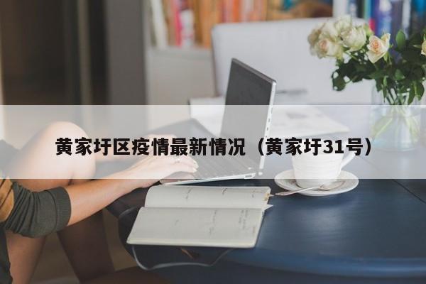 黄家圩区疫情最新情况（黄家圩31号）