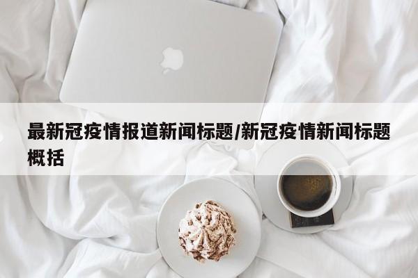 最新冠疫情报道新闻标题/新冠疫情新闻标题概括