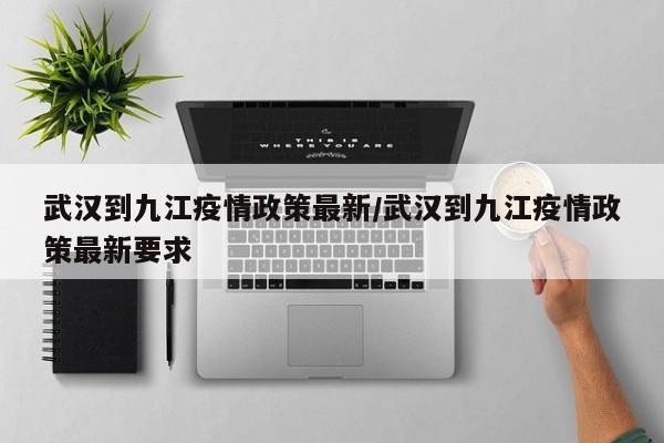 武汉到九江疫情政策最新/武汉到九江疫情政策最新要求