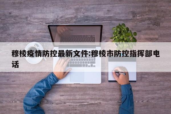 穆棱疫情防控最新文件:穆棱市防控指挥部电话