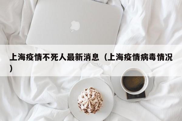 上海疫情不死人最新消息（上海疫情病毒情况）