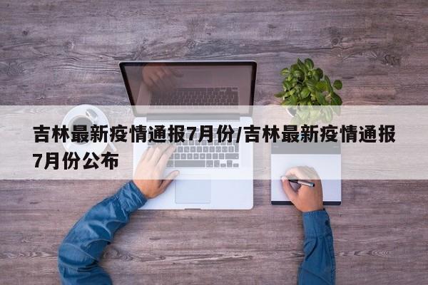 吉林最新疫情通报7月份/吉林最新疫情通报7月份公布