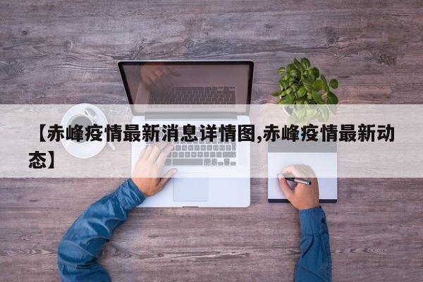 【赤峰疫情最新消息详情图,赤峰疫情最新动态】