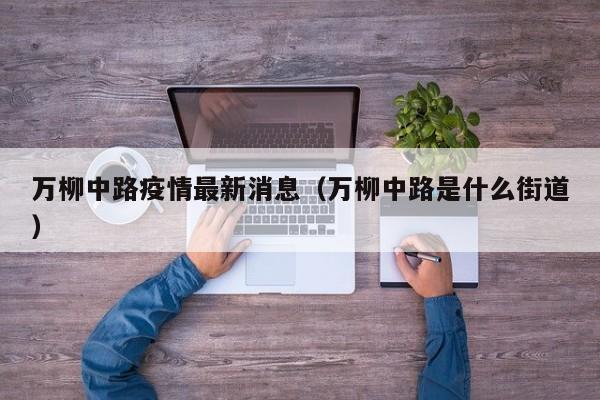 万柳中路疫情最新消息（万柳中路是什么街道）