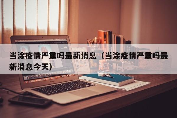 当涂疫情严重吗最新消息（当涂疫情严重吗最新消息今天）