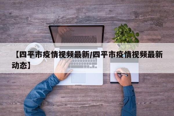 【四平市疫情视频最新/四平市疫情视频最新动态】